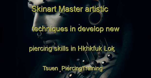 Skinart Master artistic techniques in develop new piercing skills in Hkhkfuk Lok Tsuen | PiercingTraining | PiercingClasses | SkinartTraining-Hong Kong
