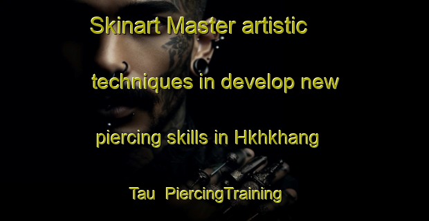 Skinart Master artistic techniques in develop new piercing skills in Hkhkhang Tau | PiercingTraining | PiercingClasses | SkinartTraining-Hong Kong