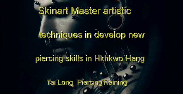 Skinart Master artistic techniques in develop new piercing skills in Hkhkwo Hang Tai Long | PiercingTraining | PiercingClasses | SkinartTraining-Hong Kong
