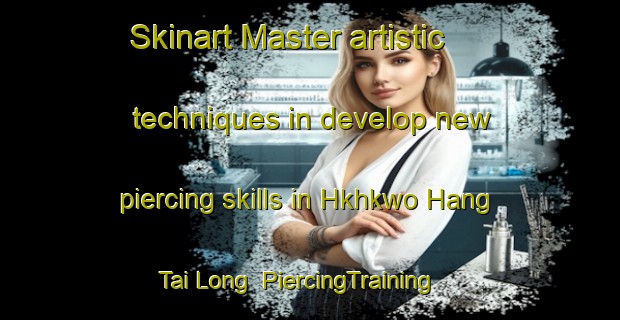 Skinart Master artistic techniques in develop new piercing skills in Hkhkwo Hang Tai Long | PiercingTraining | PiercingClasses | SkinartTraining-Hong Kong