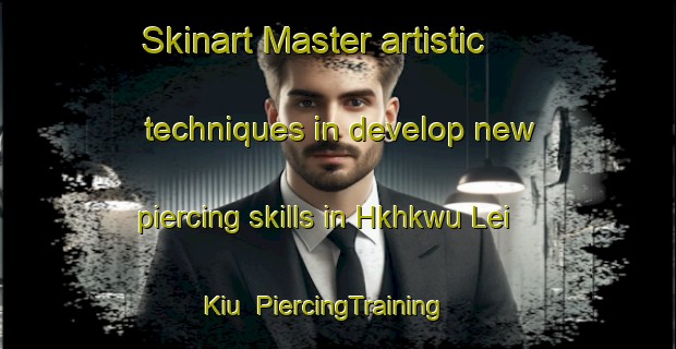 Skinart Master artistic techniques in develop new piercing skills in Hkhkwu Lei Kiu | PiercingTraining | PiercingClasses | SkinartTraining-Hong Kong