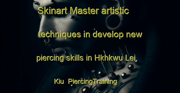 Skinart Master artistic techniques in develop new piercing skills in Hkhkwu Lei Kiu | PiercingTraining | PiercingClasses | SkinartTraining-Hong Kong