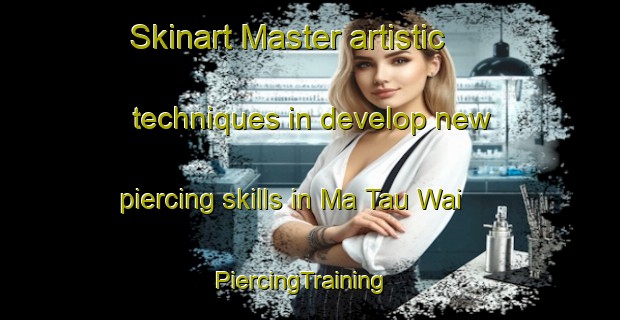 Skinart Master artistic techniques in develop new piercing skills in Ma Tau Wai | PiercingTraining | PiercingClasses | SkinartTraining-Hong Kong