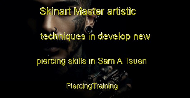 Skinart Master artistic techniques in develop new piercing skills in Sam A Tsuen | PiercingTraining | PiercingClasses | SkinartTraining-Hong Kong