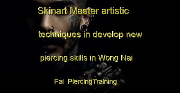 Skinart Master artistic techniques in develop new piercing skills in Wong Nai Fai | PiercingTraining | PiercingClasses | SkinartTraining-Hong Kong