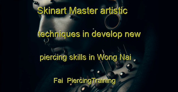 Skinart Master artistic techniques in develop new piercing skills in Wong Nai Fai | PiercingTraining | PiercingClasses | SkinartTraining-Hong Kong