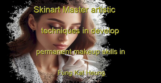 Skinart Master artistic techniques in develop permanent makeup skills in Fung Kat Heung | PermanentmakeupTraining | PermanentmakeupClasses | SkinartTraining-Hong Kong