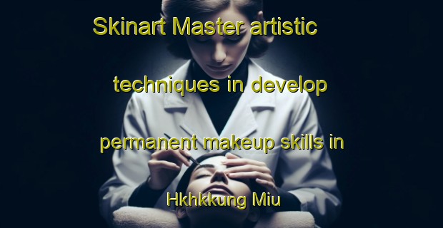 Skinart Master artistic techniques in develop permanent makeup skills in Hkhkkung Miu | PermanentmakeupTraining | PermanentmakeupClasses | SkinartTraining-Hong Kong