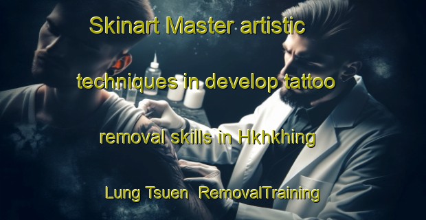 Skinart Master artistic techniques in develop tattoo removal skills in Hkhkhing Lung Tsuen | RemovalTraining | RemovalClasses | SkinartTraining-Hong Kong