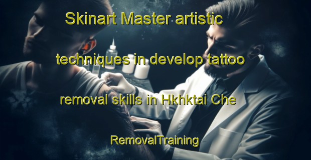 Skinart Master artistic techniques in develop tattoo removal skills in Hkhktai Che | RemovalTraining | RemovalClasses | SkinartTraining-Hong Kong