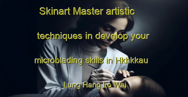 Skinart Master artistic techniques in develop your microblading skills in Hkhkkau Lung Hang Lo Wai | MicrobladingTraining | MicrobladingClasses | SkinartTraining-Hong Kong