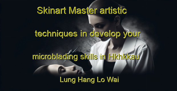 Skinart Master artistic techniques in develop your microblading skills in Hkhkkau Lung Hang Lo Wai | MicrobladingTraining | MicrobladingClasses | SkinartTraining-Hong Kong