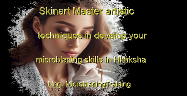 Skinart Master artistic techniques in develop your microblading skills in Hkhksha Ling | MicrobladingTraining | MicrobladingClasses | SkinartTraining-Hong Kong