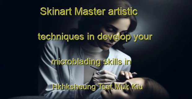 Skinart Master artistic techniques in develop your microblading skills in Hkhksheung Tsat Muk Kiu | MicrobladingTraining | MicrobladingClasses | SkinartTraining-Hong Kong
