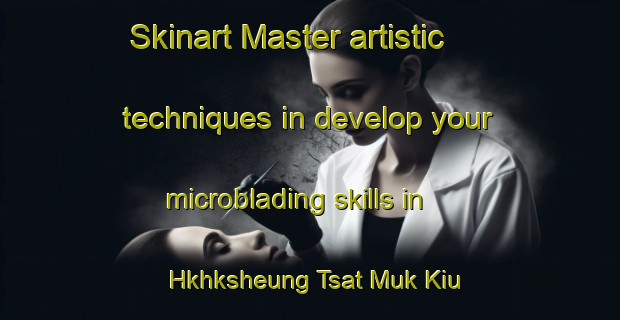 Skinart Master artistic techniques in develop your microblading skills in Hkhksheung Tsat Muk Kiu | MicrobladingTraining | MicrobladingClasses | SkinartTraining-Hong Kong