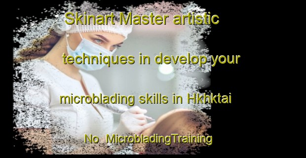 Skinart Master artistic techniques in develop your microblading skills in Hkhktai No | MicrobladingTraining | MicrobladingClasses | SkinartTraining-Hong Kong