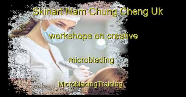 Skinart Nam Chung Cheng Uk workshops on creative microblading | MicrobladingTraining | MicrobladingClasses | SkinartTraining-Hong Kong