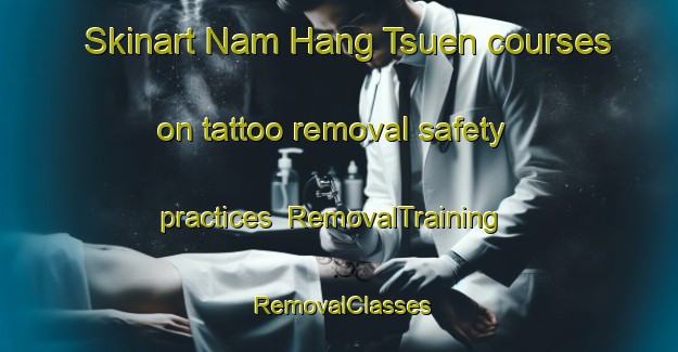 Skinart Nam Hang Tsuen courses on tattoo removal safety practices | RemovalTraining | RemovalClasses | SkinartTraining-Hong Kong
