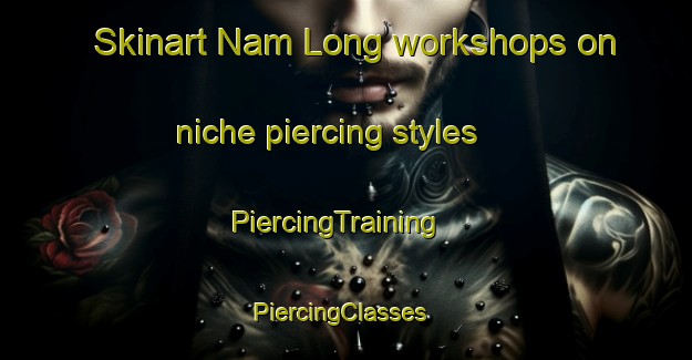 Skinart Nam Long workshops on niche piercing styles | PiercingTraining | PiercingClasses | SkinartTraining-Hong Kong
