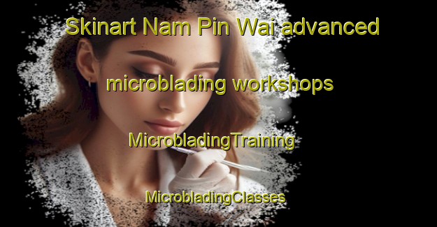 Skinart Nam Pin Wai advanced microblading workshops | MicrobladingTraining | MicrobladingClasses | SkinartTraining-Hong Kong