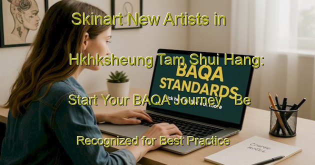 Skinart New Artists in Hkhksheung Tam Shui Hang: Start Your BAQA Journey - Be Recognized for Best Practice | Body Art Qualification Authority | BAQA-Hong Kong