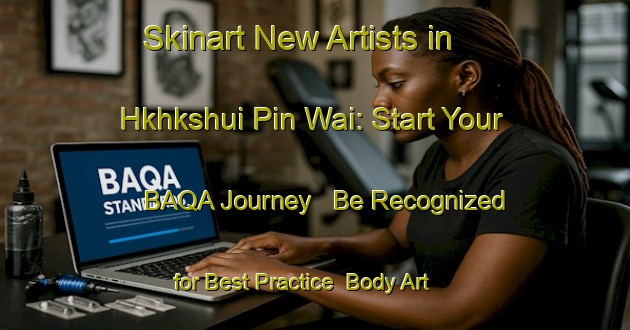 Skinart New Artists in Hkhkshui Pin Wai: Start Your BAQA Journey - Be Recognized for Best Practice | Body Art Qualification Authority | BAQA-Hong Kong