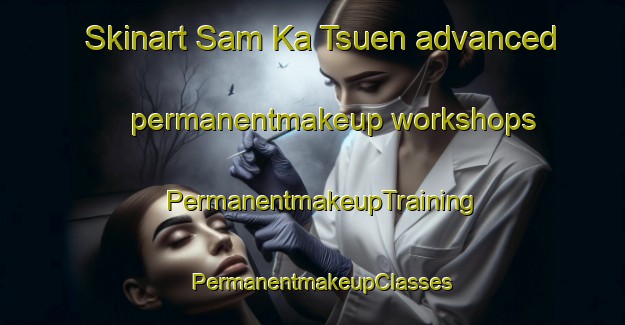 Skinart Sam Ka Tsuen advanced permanentmakeup workshops | PermanentmakeupTraining | PermanentmakeupClasses | SkinartTraining-Hong Kong