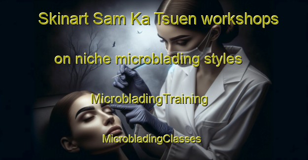 Skinart Sam Ka Tsuen workshops on niche microblading styles | MicrobladingTraining | MicrobladingClasses | SkinartTraining-Hong Kong