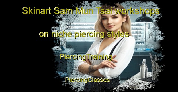 Skinart Sam Mun Tsai workshops on niche piercing styles | PiercingTraining | PiercingClasses | SkinartTraining-Hong Kong