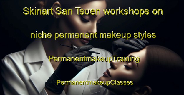 Skinart San Tsuen workshops on niche permanent makeup styles | PermanentmakeupTraining | PermanentmakeupClasses | SkinartTraining-Hong Kong