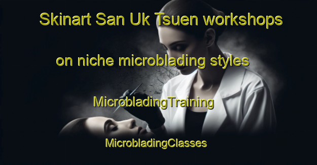 Skinart San Uk Tsuen workshops on niche microblading styles | MicrobladingTraining | MicrobladingClasses | SkinartTraining-Hong Kong