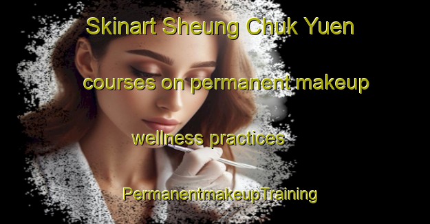 Skinart Sheung Chuk Yuen courses on permanent makeup wellness practices | PermanentmakeupTraining | PermanentmakeupClasses | SkinartTraining-Hong Kong