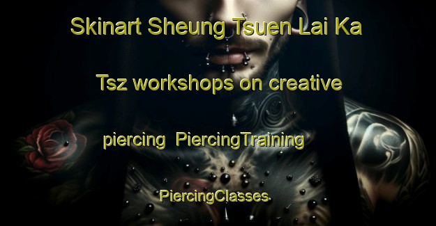 Skinart Sheung Tsuen Lai Ka Tsz workshops on creative piercing | PiercingTraining | PiercingClasses | SkinartTraining-Hong Kong