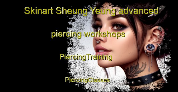 Skinart Sheung Yeung advanced piercing workshops | PiercingTraining | PiercingClasses | SkinartTraining-Hong Kong