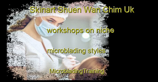 Skinart Shuen Wan Chim Uk workshops on niche microblading styles | MicrobladingTraining | MicrobladingClasses | SkinartTraining-Hong Kong
