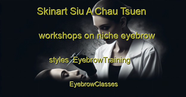 Skinart Siu A Chau Tsuen workshops on niche eyebrow styles | EyebrowTraining | EyebrowClasses | SkinartTraining-Hong Kong