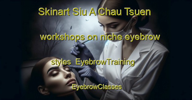 Skinart Siu A Chau Tsuen workshops on niche eyebrow styles | EyebrowTraining | EyebrowClasses | SkinartTraining-Hong Kong