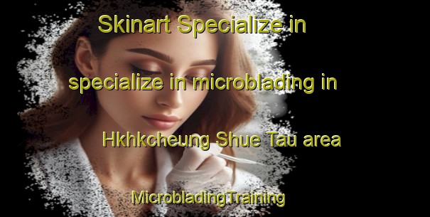 Skinart Specialize in specialize in microblading in Hkhkcheung Shue Tau area | MicrobladingTraining | MicrobladingClasses | SkinartTraining-Hong Kong