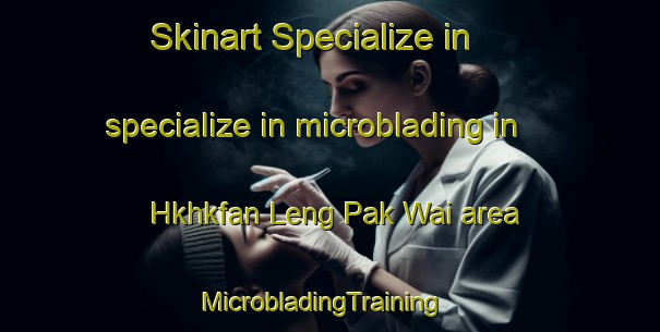 Skinart Specialize in specialize in microblading in Hkhkfan Leng Pak Wai area | MicrobladingTraining | MicrobladingClasses | SkinartTraining-Hong Kong