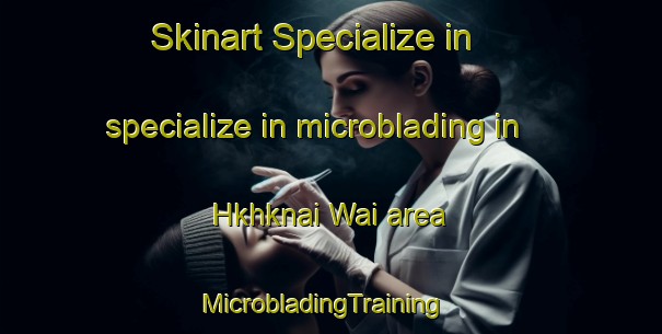 Skinart Specialize in specialize in microblading in Hkhknai Wai area | MicrobladingTraining | MicrobladingClasses | SkinartTraining-Hong Kong