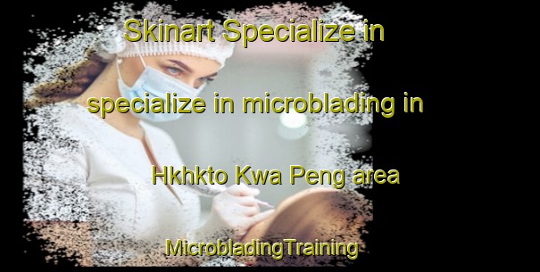 Skinart Specialize in specialize in microblading in Hkhkto Kwa Peng area | MicrobladingTraining | MicrobladingClasses | SkinartTraining-Hong Kong