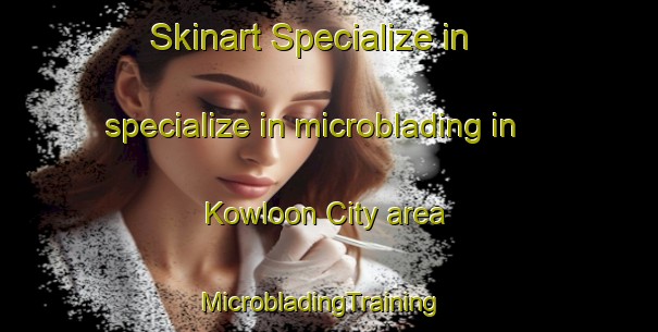 Skinart Specialize in specialize in microblading in Kowloon City area | MicrobladingTraining | MicrobladingClasses | SkinartTraining-Hong Kong