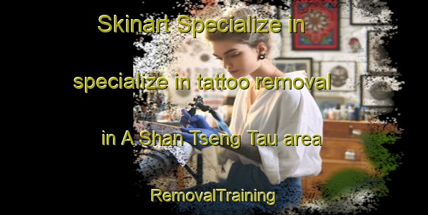 Skinart Specialize in specialize in tattoo removal in A Shan Tseng Tau area | RemovalTraining | RemovalClasses | SkinartTraining-Hong Kong