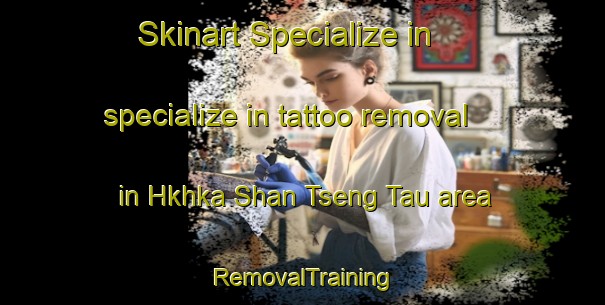 Skinart Specialize in specialize in tattoo removal in Hkhka Shan Tseng Tau area | RemovalTraining | RemovalClasses | SkinartTraining-Hong Kong