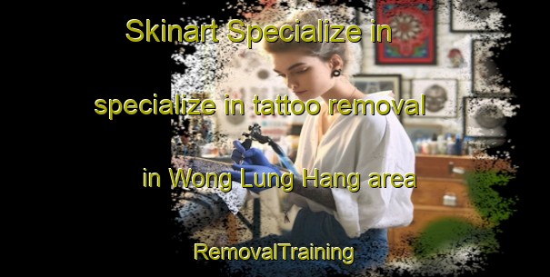 Skinart Specialize in specialize in tattoo removal in Wong Lung Hang area | RemovalTraining | RemovalClasses | SkinartTraining-Hong Kong