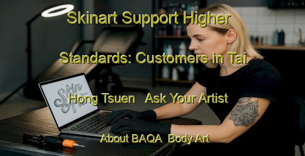 Skinart Support Higher Standards: Customers in Tai Hong Tsuen - Ask Your Artist About BAQA | Body Art Qualification Authority | BAQA-Hong Kong