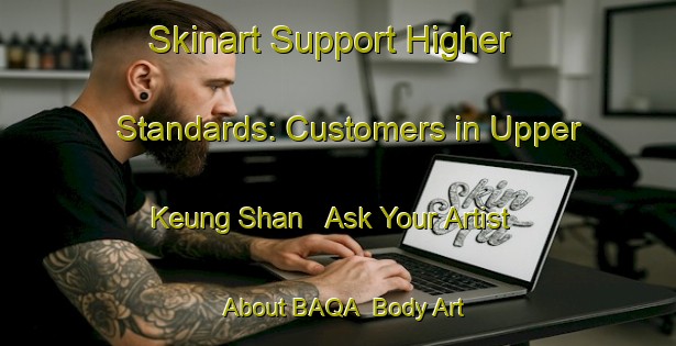 Skinart Support Higher Standards: Customers in Upper Keung Shan - Ask Your Artist About BAQA | Body Art Qualification Authority | BAQA-Hong Kong