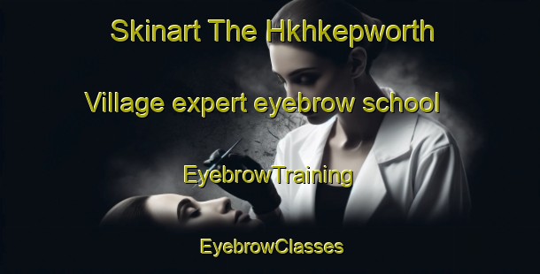 Skinart The Hkhkepworth Village expert eyebrow school | EyebrowTraining | EyebrowClasses | SkinartTraining-Hong Kong