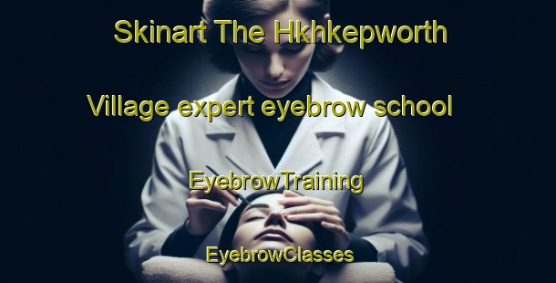 Skinart The Hkhkepworth Village expert eyebrow school | EyebrowTraining | EyebrowClasses | SkinartTraining-Hong Kong