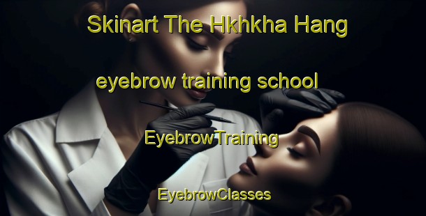 Skinart The Hkhkha Hang eyebrow training school | EyebrowTraining | EyebrowClasses | SkinartTraining-Hong Kong